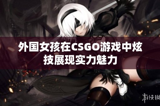 外国女孩在CSGO游戏中炫技展现实力魅力