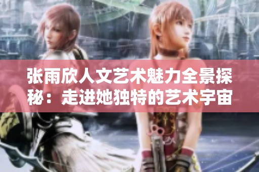 张雨欣人文艺术魅力全景探秘：走进她独特的艺术宇宙