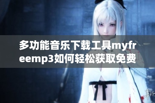 多功能音乐下载工具myfreemp3如何轻松获取免费音乐资源