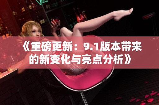 《重磅更新：9.1版本带来的新变化与亮点分析》