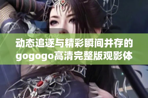 动态追逐与精彩瞬间并存的gogogo高清完整版观影体验