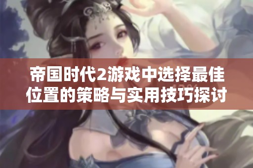 帝国时代2游戏中选择最佳位置的策略与实用技巧探讨