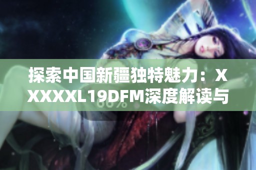 探索中国新疆独特魅力：XXXXXL19DFM深度解读与分析