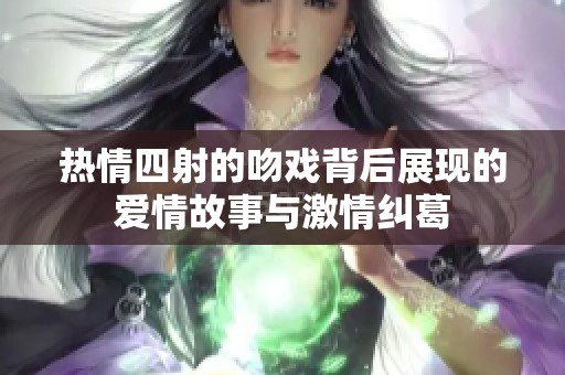 热情四射的吻戏背后展现的爱情故事与激情纠葛