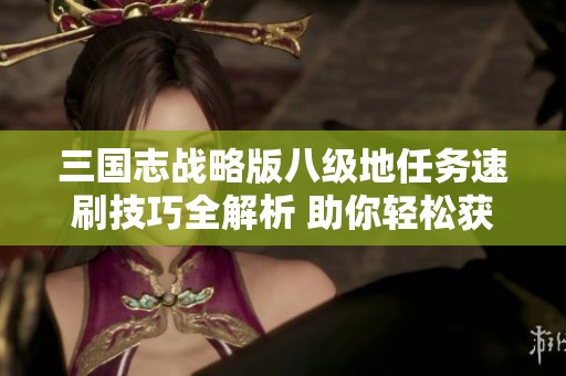 三国志战略版八级地任务速刷技巧全解析 助你轻松获取丰厚奖励