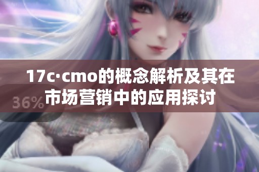 17c·cmo的概念解析及其在市场营销中的应用探讨