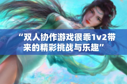 “双人协作游戏很乖1v2带来的精彩挑战与乐趣”