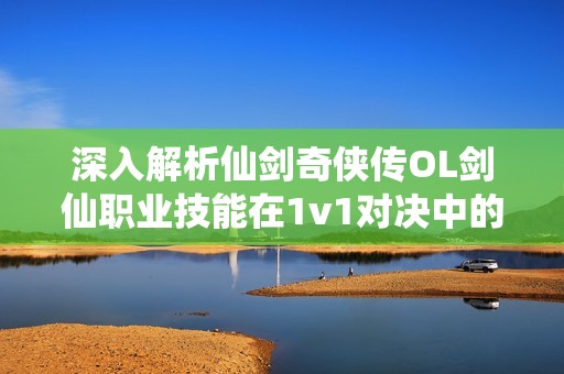 深入解析仙剑奇侠传OL剑仙职业技能在1v1对决中的应用与定位