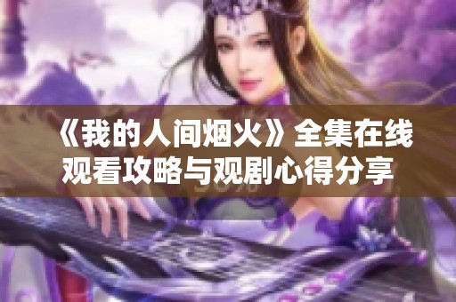 《我的人间烟火》全集在线观看攻略与观剧心得分享