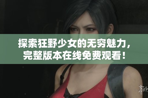探索狂野少女的无穷魅力，完整版本在线免费观看！