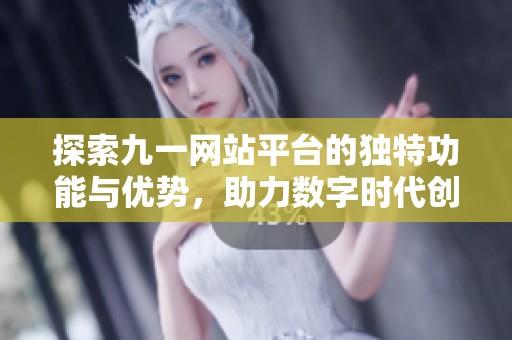 探索九一网站平台的独特功能与优势，助力数字时代创新发展