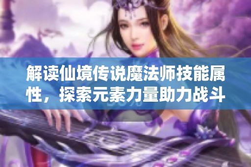 解读仙境传说魔法师技能属性，探索元素力量助力战斗优势