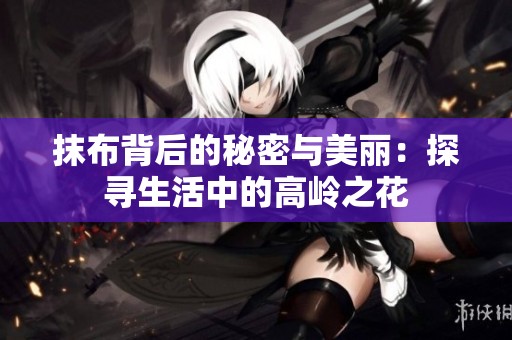 抹布背后的秘密与美丽：探寻生活中的高岭之花