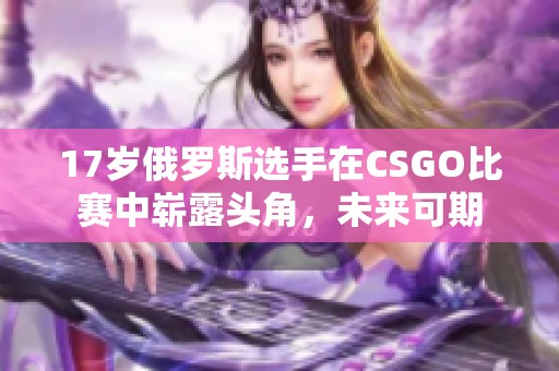 17岁俄罗斯选手在CSGO比赛中崭露头角，未来可期