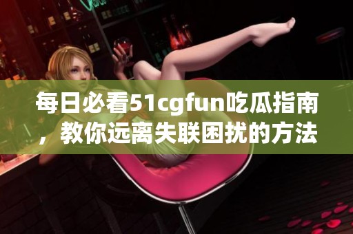 每日必看51cgfun吃瓜指南，教你远离失联困扰的方法