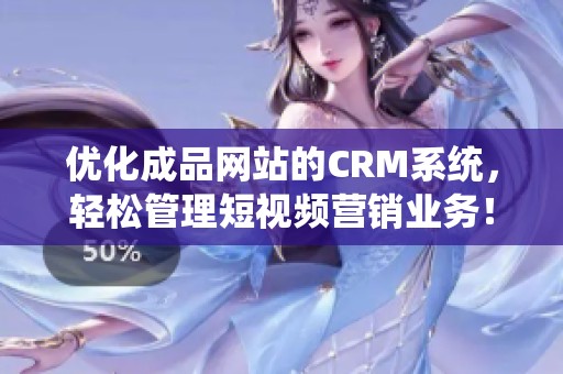 优化成品网站的CRM系统，轻松管理短视频营销业务！