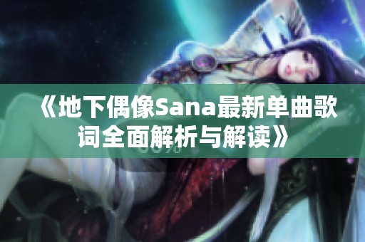 《地下偶像Sana最新单曲歌词全面解析与解读》