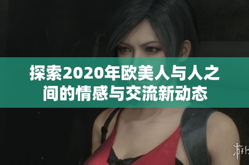 探索2020年欧美人与人之间的情感与交流新动态