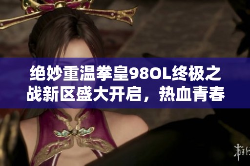 绝妙重温拳皇98OL终极之战新区盛大开启，热血青春再度逆袭！