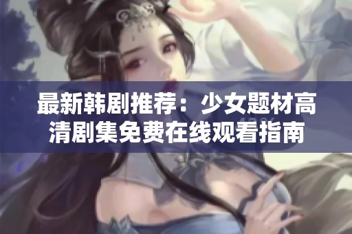 最新韩剧推荐：少女题材高清剧集免费在线观看指南