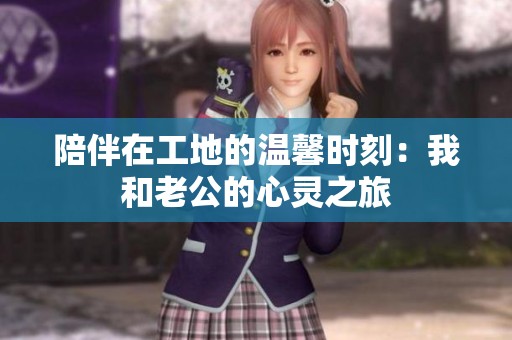 陪伴在工地的温馨时刻：我和老公的心灵之旅