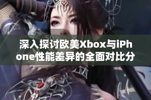 深入探讨欧美Xbox与iPhone性能差异的全面对比分析