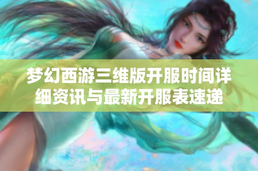 梦幻西游三维版开服时间详细资讯与最新开服表速递