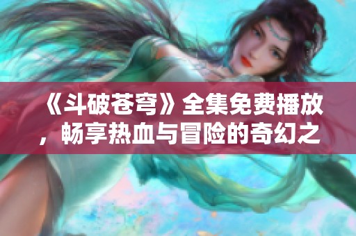 《斗破苍穹》全集免费播放，畅享热血与冒险的奇幻之旅