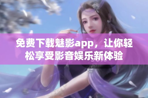 免费下载魅影app，让你轻松享受影音娱乐新体验