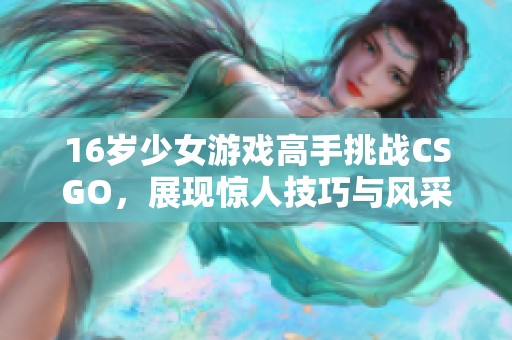 16岁少女游戏高手挑战CSGO，展现惊人技巧与风采