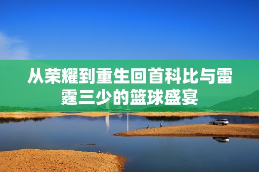 从荣耀到重生回首科比与雷霆三少的篮球盛宴