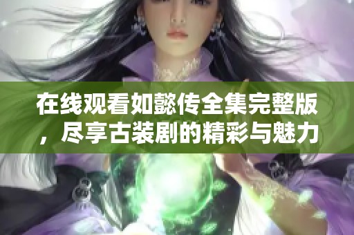 在线观看如懿传全集完整版，尽享古装剧的精彩与魅力