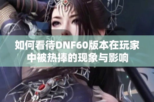 如何看待DNF60版本在玩家中被热捧的现象与影响