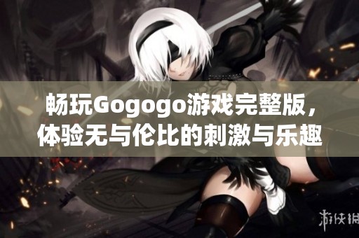 畅玩Gogogo游戏完整版，体验无与伦比的刺激与乐趣