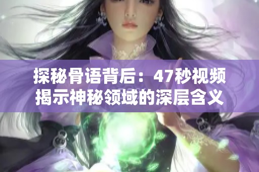 探秘骨语背后：47秒视频揭示神秘领域的深层含义