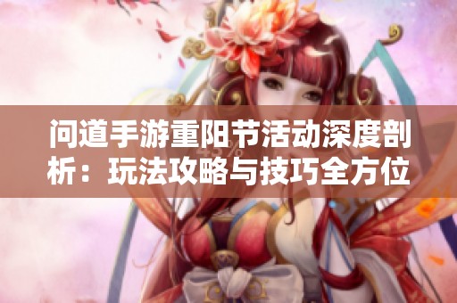 问道手游重阳节活动深度剖析：玩法攻略与技巧全方位解析指南