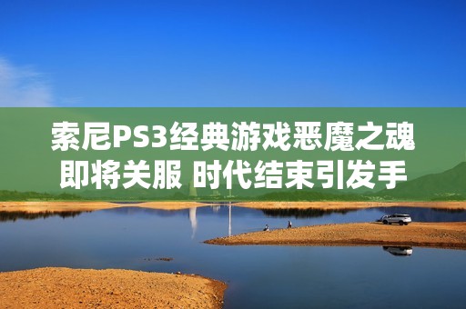 索尼PS3经典游戏恶魔之魂即将关服 时代结束引发手游玩家热议