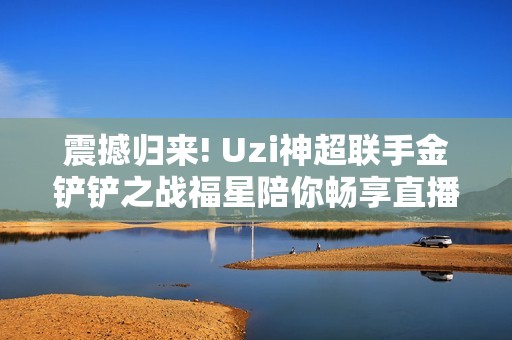 震撼归来! Uzi神超联手金铲铲之战福星陪你畅享直播狂欢盛宴!