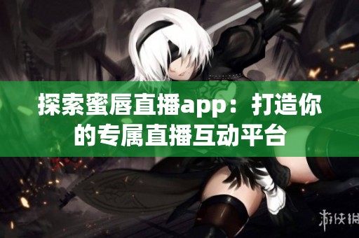 探索蜜唇直播app：打造你的专属直播互动平台