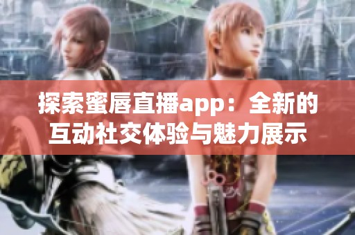 探索蜜唇直播app：全新的互动社交体验与魅力展示