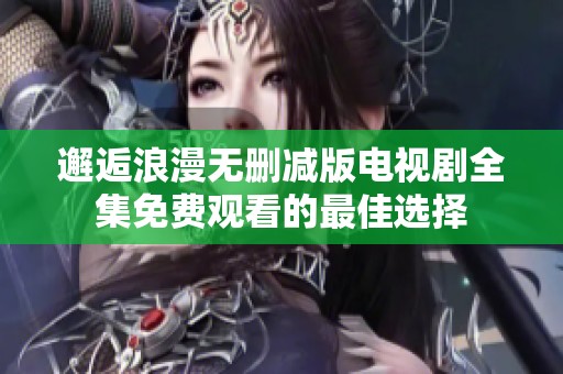 邂逅浪漫无删减版电视剧全集免费观看的最佳选择