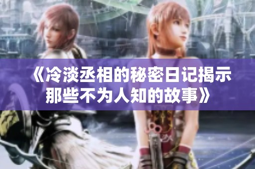 《冷淡丞相的秘密日记揭示那些不为人知的故事》