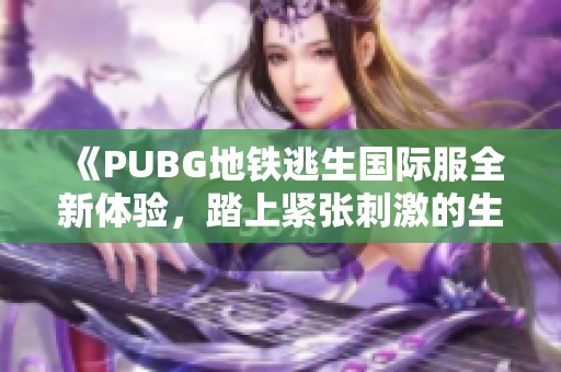 《PUBG地铁逃生国际服全新体验，踏上紧张刺激的生存之旅》