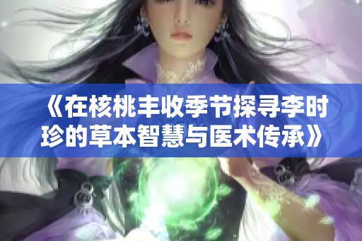 《在核桃丰收季节探寻李时珍的草本智慧与医术传承》