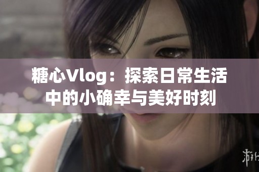 糖心Vlog：探索日常生活中的小确幸与美好时刻