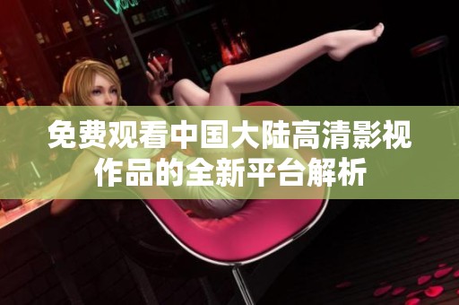 免费观看中国大陆高清影视作品的全新平台解析