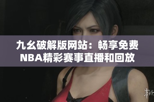 九幺破解版网站：畅享免费NBA精彩赛事直播和回放