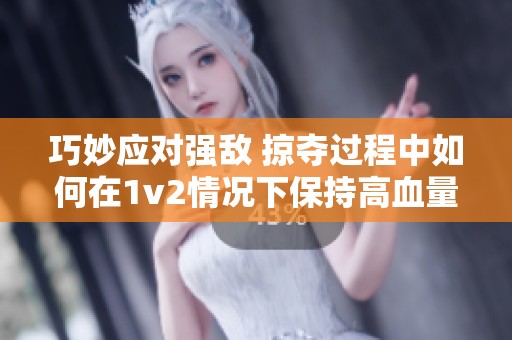 巧妙应对强敌 掠夺过程中如何在1v2情况下保持高血量