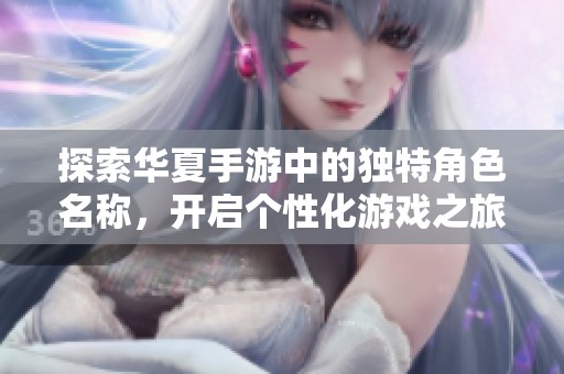 探索华夏手游中的独特角色名称，开启个性化游戏之旅