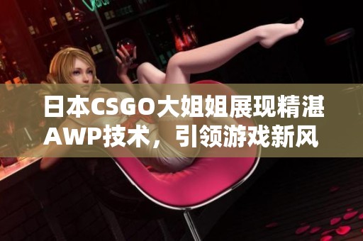 日本CSGO大姐姐展现精湛AWP技术，引领游戏新风潮